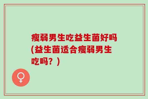 瘦弱男生吃益生菌好吗(益生菌适合瘦弱男生吃吗？)