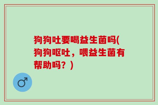狗狗吐要喝益生菌吗(狗狗，喂益生菌有帮助吗？)