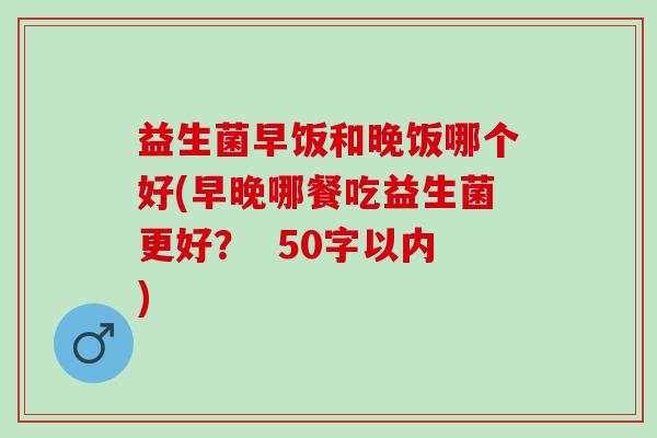 益生菌早饭和晚饭哪个好(早晚哪餐吃益生菌更好？  50字以内)
