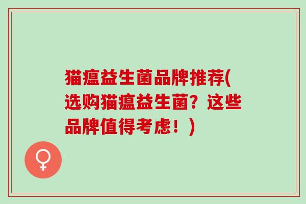 猫瘟益生菌品牌推荐(选购猫瘟益生菌？这些品牌值得考虑！)