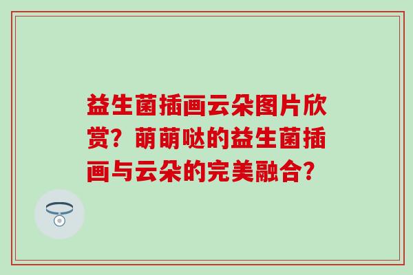 益生菌插画云朵图片欣赏？萌萌哒的益生菌插画与云朵的完美融合？