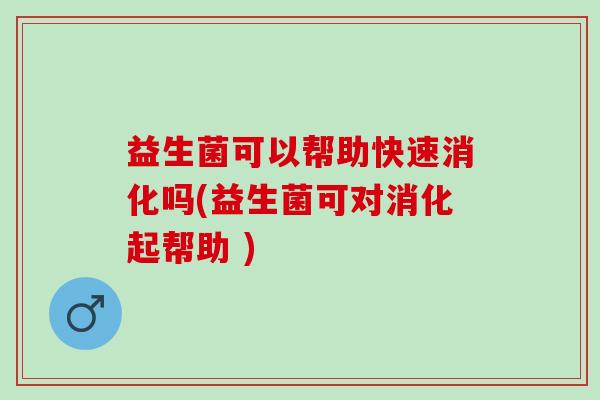 益生菌可以帮助快速消化吗(益生菌可对消化起帮助 )
