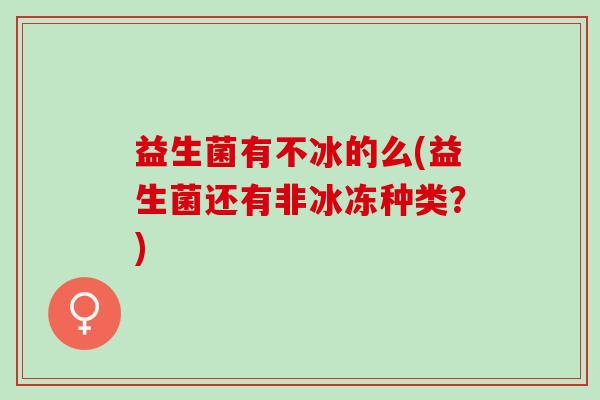 益生菌有不冰的么(益生菌还有非冰冻种类？)