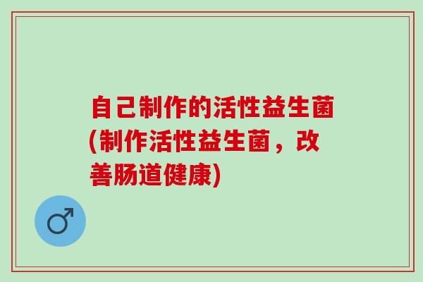 自己制作的活性益生菌(制作活性益生菌，改善肠道健康)