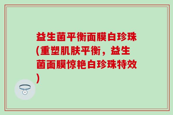 益生菌平衡面膜白珍珠(重塑平衡，益生菌面膜惊艳白珍珠特效)