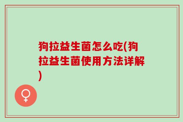 狗拉益生菌怎么吃(狗拉益生菌使用方法详解)
