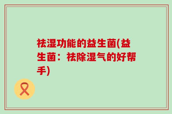祛湿功能的益生菌(益生菌：祛除湿气的好帮手)