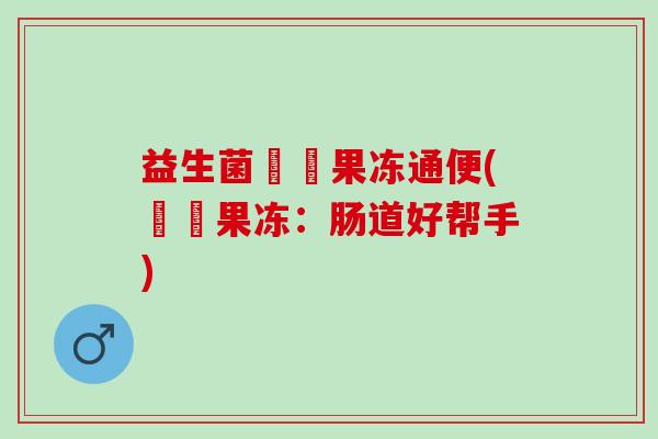 益生菌蒟蒻果冻通便(蒟蒻果冻：肠道好帮手)