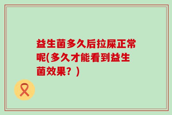 益生菌多久后拉屎正常呢(多久才能看到益生菌效果？)