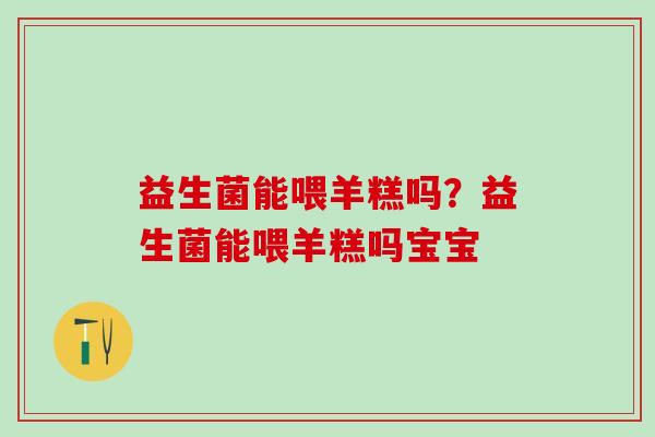 益生菌能喂羊糕吗？益生菌能喂羊糕吗宝宝