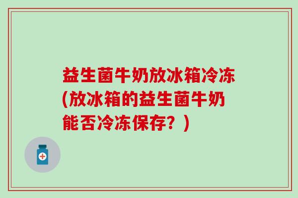 益生菌牛奶放冰箱冷冻(放冰箱的益生菌牛奶能否冷冻保存？)