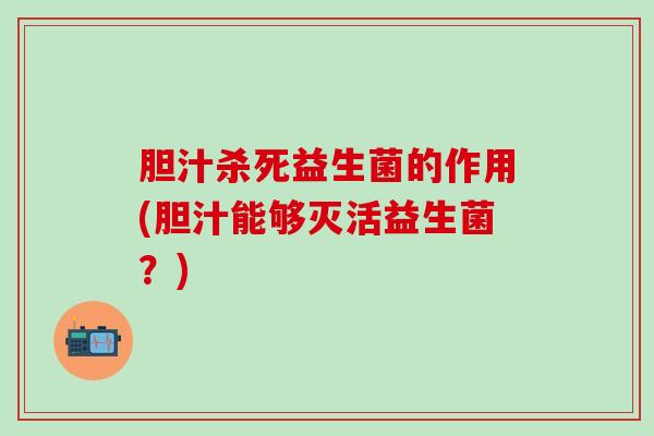 胆汁杀死益生菌的作用(胆汁能够灭活益生菌？)