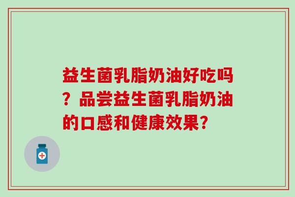 益生菌乳脂奶油好吃吗？品尝益生菌乳脂奶油的口感和健康效果？
