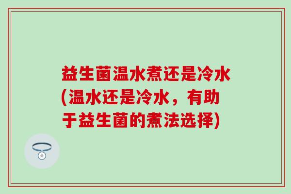 益生菌温水煮还是冷水(温水还是冷水，有助于益生菌的煮法选择)