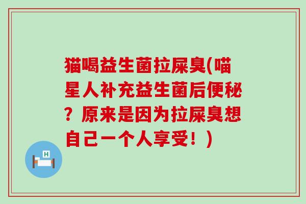 猫喝益生菌拉屎臭(喵星人补充益生菌后？原来是因为拉屎臭想自己一个人享受！)