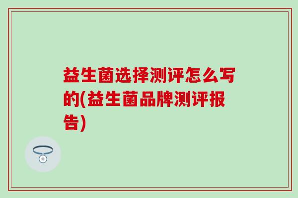 益生菌选择测评怎么写的(益生菌品牌测评报告)