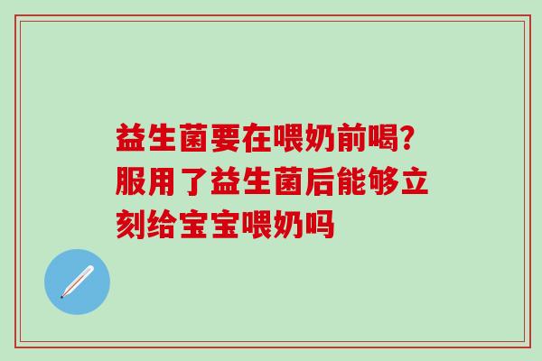 益生菌要在喂奶前喝？服用了益生菌后能够立刻给宝宝喂奶吗