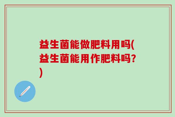 益生菌能做肥料用吗(益生菌能用作肥料吗？)