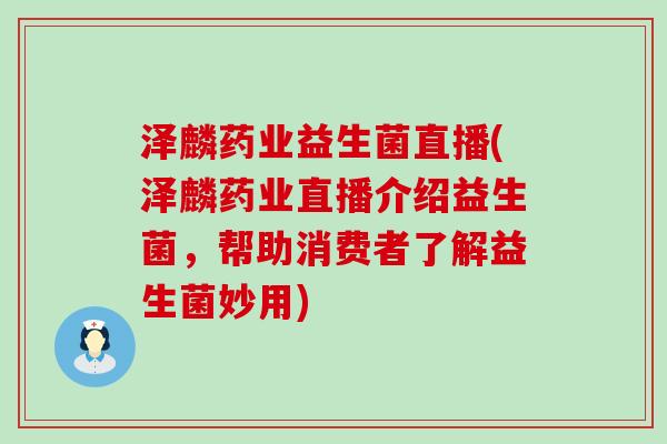 泽麟药业益生菌直播(泽麟药业直播介绍益生菌，帮助消费者了解益生菌妙用)