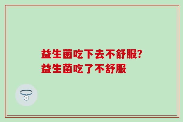 益生菌吃下去不舒服？益生菌吃了不舒服