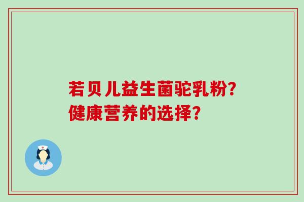 若贝儿益生菌驼乳粉？健康营养的选择？
