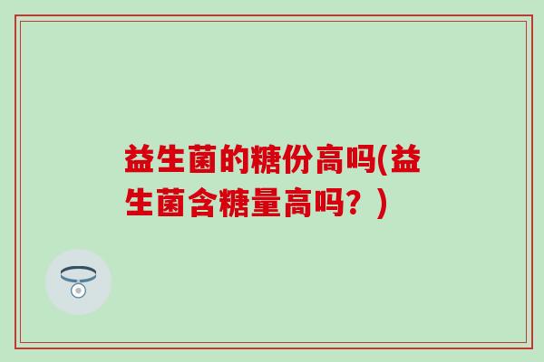 益生菌的糖份高吗(益生菌含糖量高吗？)
