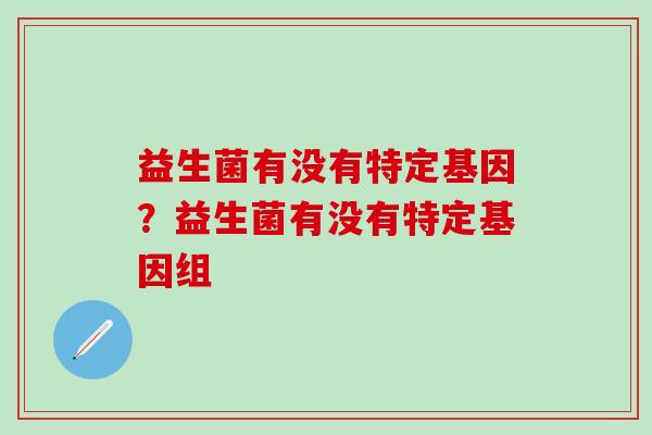 益生菌有没有特定基因？益生菌有没有特定基因组