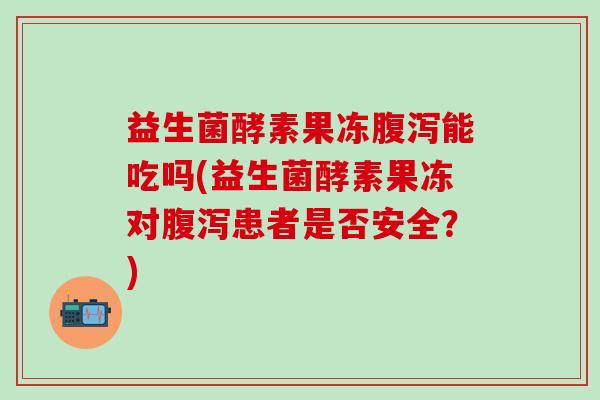 益生菌酵素果冻能吃吗(益生菌酵素果冻对患者是否安全？)
