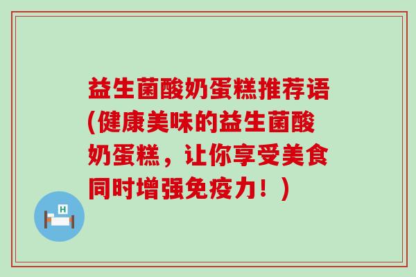 益生菌酸奶蛋糕推荐语(健康美味的益生菌酸奶蛋糕，让你享受美食同时增强力！)