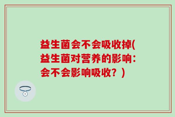 益生菌会不会吸收掉(益生菌对营养的影响：会不会影响吸收？)