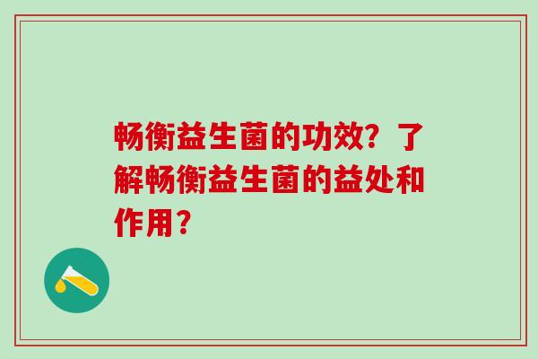 畅衡益生菌的功效？了解畅衡益生菌的益处和作用？