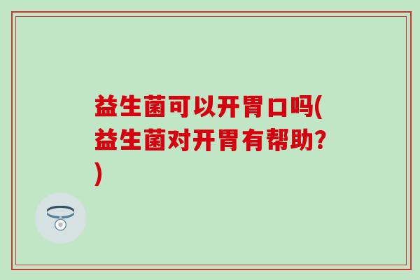 益生菌可以开胃口吗(益生菌对开胃有帮助？)