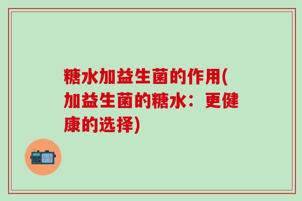 糖水加益生菌的作用(加益生菌的糖水：更健康的选择)