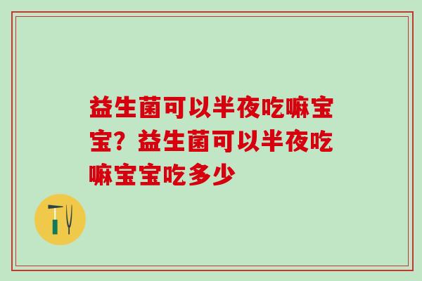 益生菌可以半夜吃嘛宝宝？益生菌可以半夜吃嘛宝宝吃多少