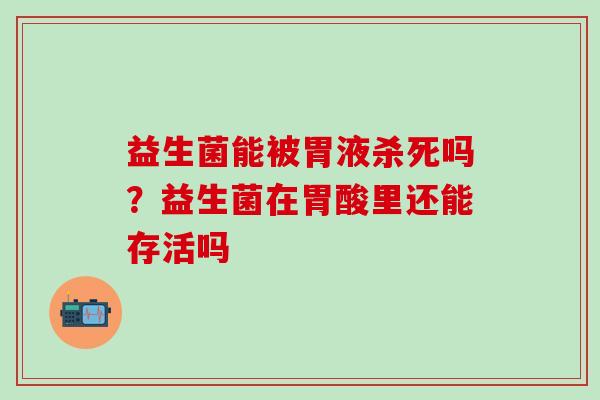 益生菌能被胃液杀死吗？益生菌在胃酸里还能存活吗