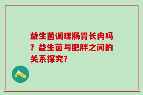 益生菌调理肠胃长肉吗？益生菌与之间的关系探究？