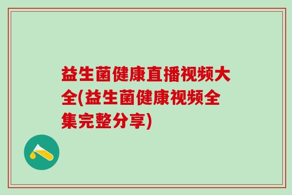 益生菌健康直播视频大全(益生菌健康视频全集完整分享)