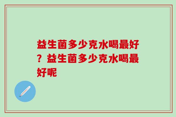 益生菌多少克水喝好？益生菌多少克水喝好呢