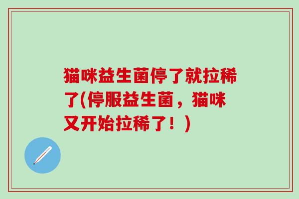 猫咪益生菌停了就拉稀了(停服益生菌，猫咪又开始拉稀了！)