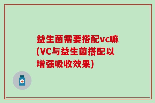 益生菌需要搭配vc嘛(VC与益生菌搭配以增强吸收效果)