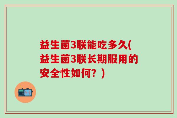 益生菌3联能吃多久(益生菌3联长期服用的安全性如何？)