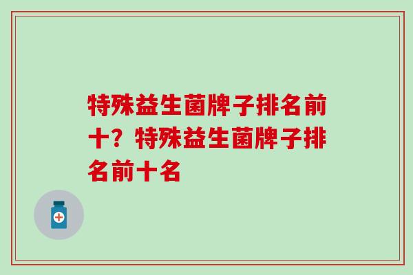 特殊益生菌牌子排名前十？特殊益生菌牌子排名前十名