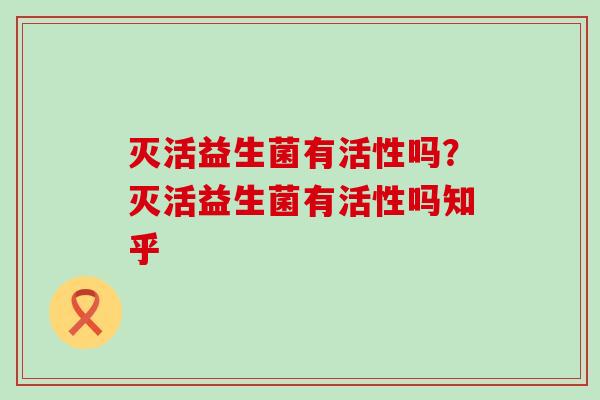 灭活益生菌有活性吗？灭活益生菌有活性吗知乎