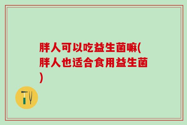 胖人可以吃益生菌嘛(胖人也适合食用益生菌)