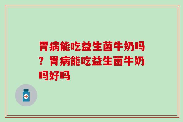 胃能吃益生菌牛奶吗？胃能吃益生菌牛奶吗好吗