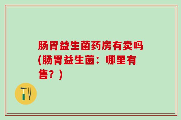 肠胃益生菌药房有卖吗(肠胃益生菌：哪里有售？)
