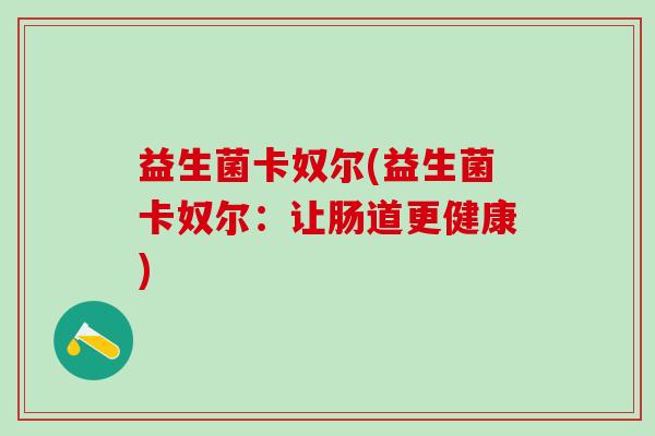 益生菌卡奴尔(益生菌卡奴尔：让肠道更健康)
