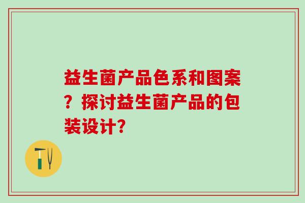 益生菌产品色系和图案？探讨益生菌产品的包装设计？