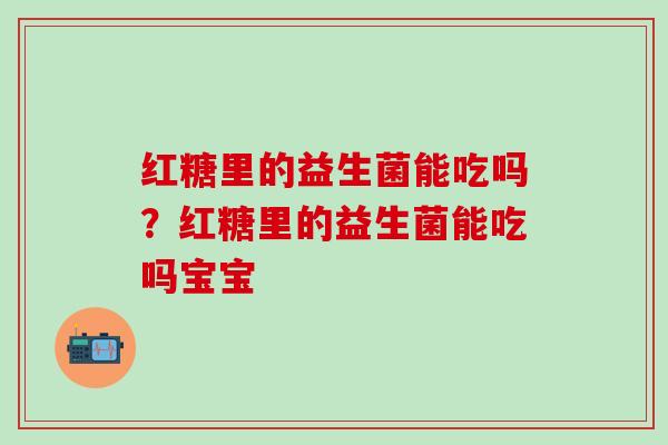 红糖里的益生菌能吃吗？红糖里的益生菌能吃吗宝宝
