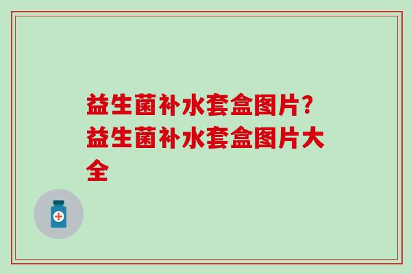 益生菌补水套盒图片？益生菌补水套盒图片大全